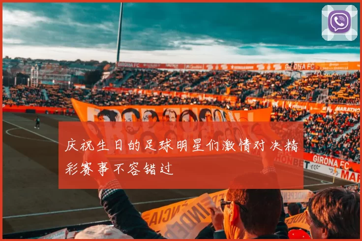 庆祝生日的足球明星们激情对决精彩赛事不容错过