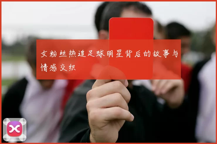 女粉丝热追足球明星背后的故事与情感交织