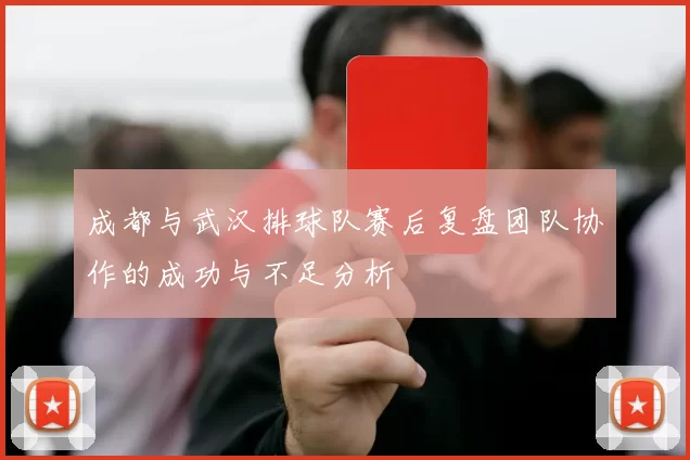 成都与武汉排球队赛后复盘团队协作的成功与不足分析