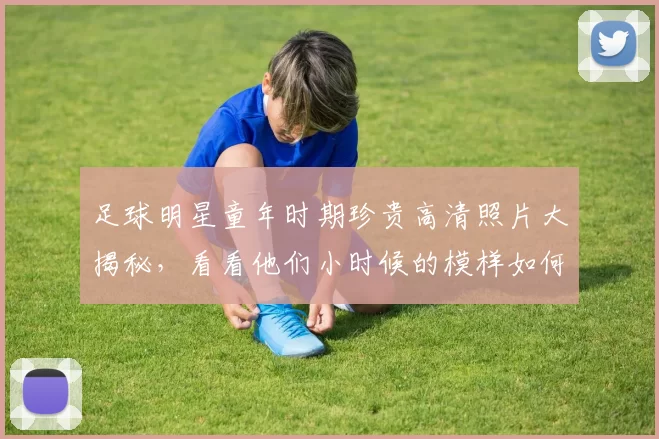 足球明星童年时期珍贵高清照片大揭秘，看看他们小时候的模样如何影响了职业生涯