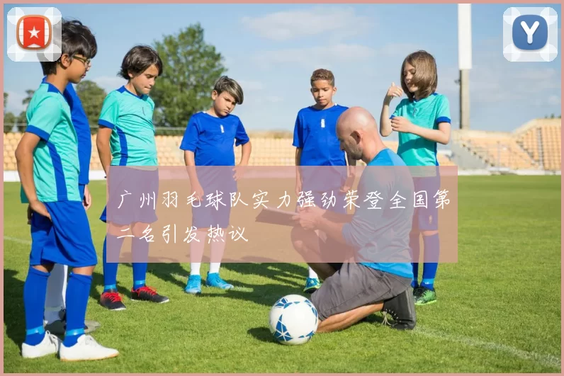 广州羽毛球队实力强劲荣登全国第二名引发热议