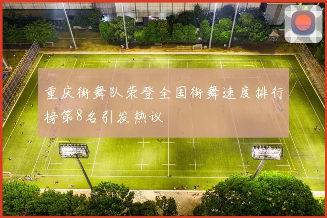 重庆街舞队荣登全国街舞速度排行榜第8名引发热议