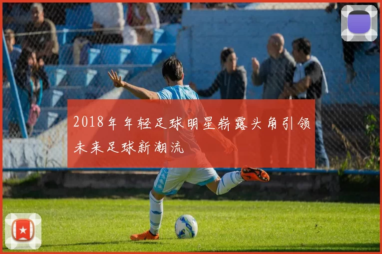 2018年年轻足球明星崭露头角引领未来足球新潮流