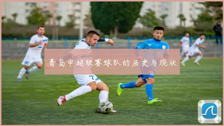 青岛中超联赛球队的历史与现状