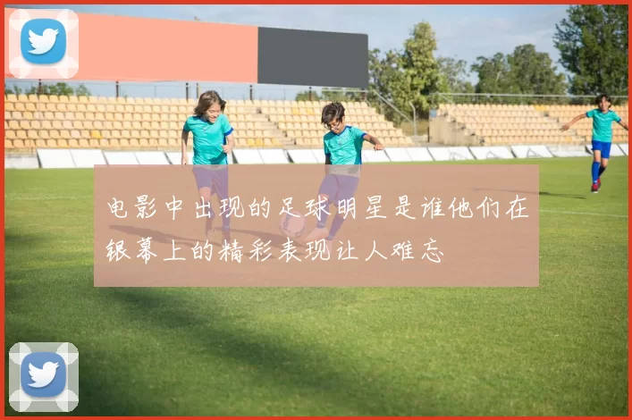 电影中出现的足球明星是谁他们在银幕上的精彩表现让人难忘