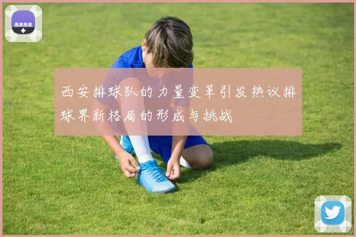 西安排球队的力量变革引发热议排球界新格局的形成与挑战