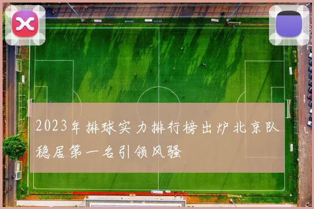 2023年排球实力排行榜出炉北京队稳居第一名引领风骚
