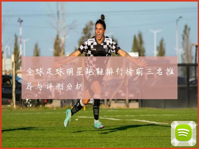 全球足球明星跑鞋排行榜前三名推荐与评测分析
