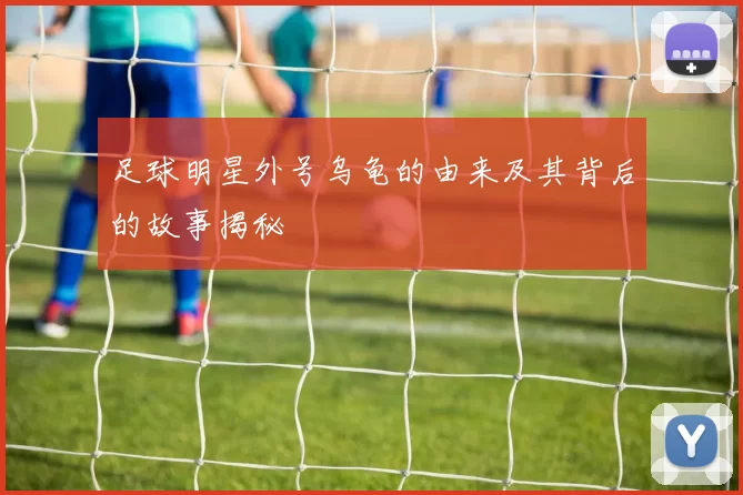 足球明星外号乌龟的由来及其背后的故事揭秘