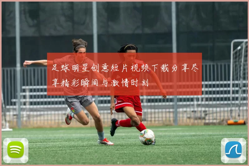 足球明星创意短片视频下载分享尽享精彩瞬间与激情时刻