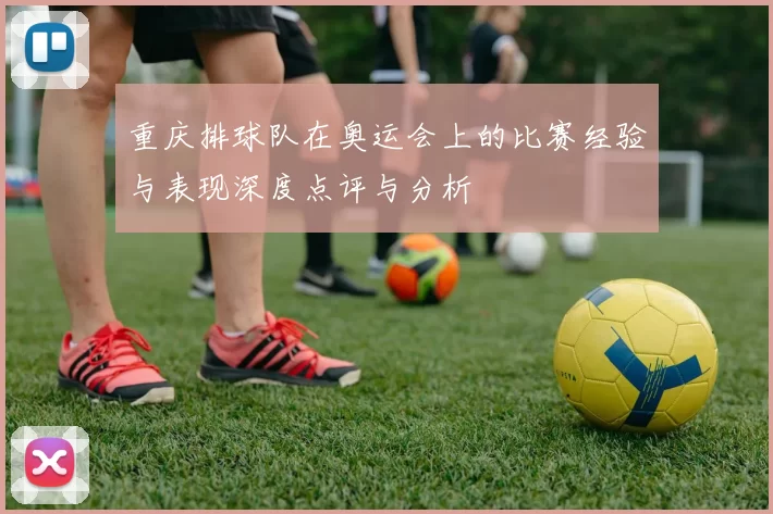 重庆排球队在奥运会上的比赛经验与表现深度点评与分析