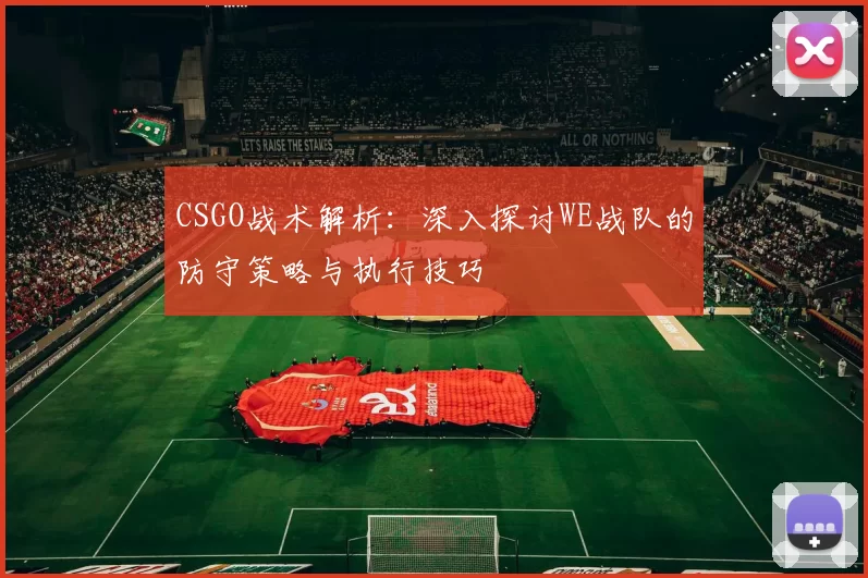 CSGO战术解析：深入探讨WE战队的防守策略与执行技巧