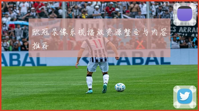 欧冠录像乐视播放资源整合与内容推荐