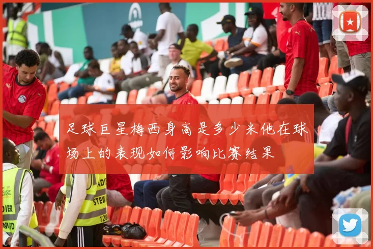 足球巨星梅西身高是多少米他在球场上的表现如何影响比赛结果