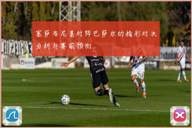 塞萨洛尼基对阵巴萨尔的精彩对决分析与赛前预测