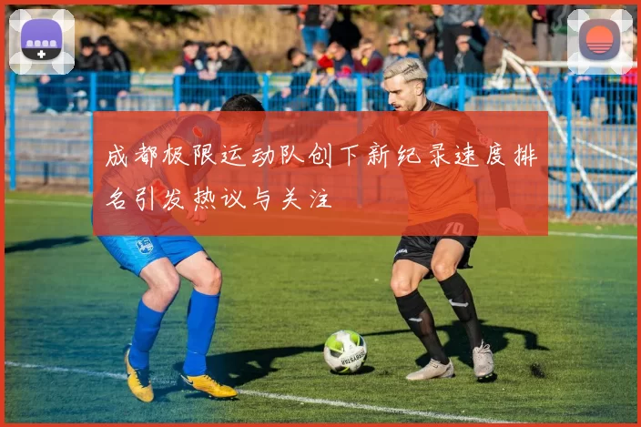 成都极限运动队创下新纪录速度排名引发热议与关注