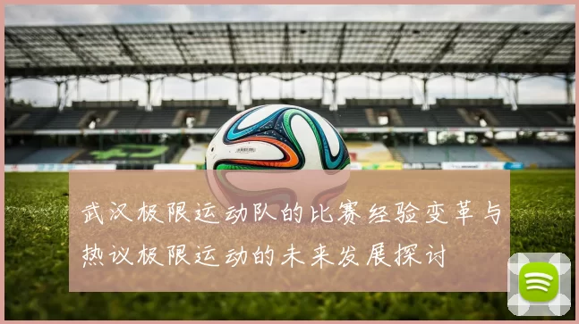武汉极限运动队的比赛经验变革与热议极限运动的未来发展探讨