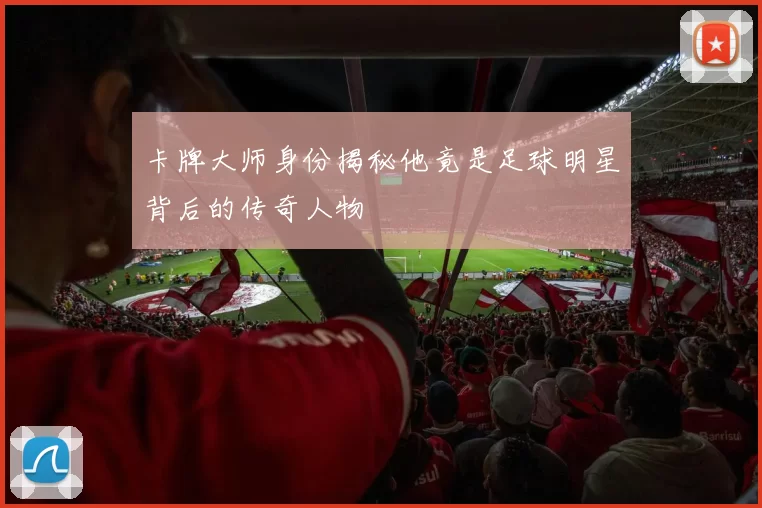 卡牌大师身份揭秘他竟是足球明星背后的传奇人物