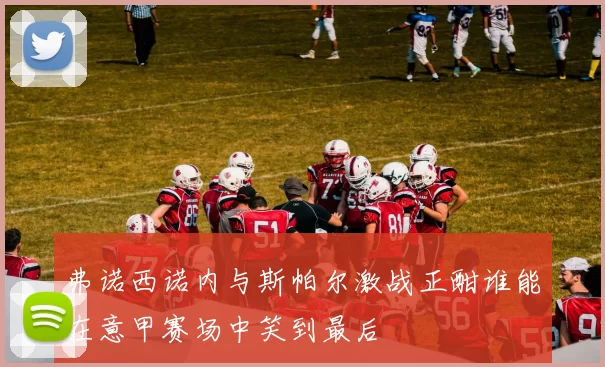 弗诺西诺内与斯帕尔激战正酣谁能在意甲赛场中笑到最后