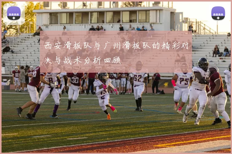 西安滑板队与广州滑板队的精彩对决与战术分析回顾