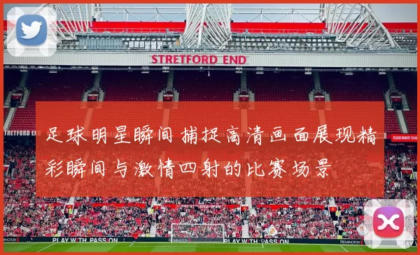 足球明星瞬间捕捉高清画面展现精彩瞬间与激情四射的比赛场景