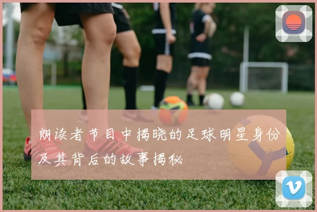朗读者节目中揭晓的足球明星身份及其背后的故事揭秘