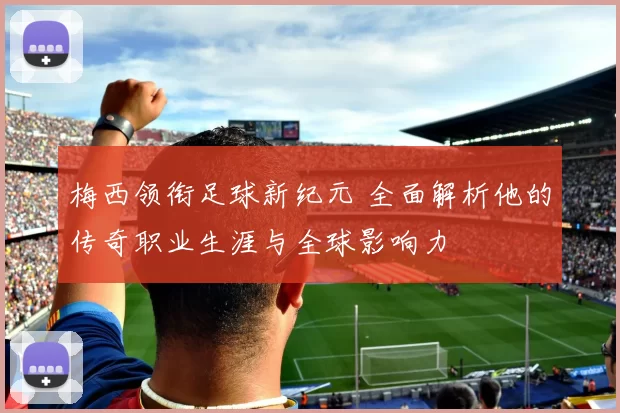梅西领衔足球新纪元 全面解析他的传奇职业生涯与全球影响力