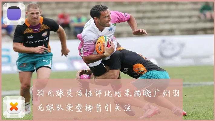 羽毛球灵活性评比结果揭晓广州羽毛球队荣登榜首引关注