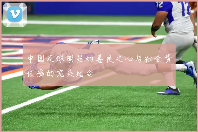 中国足球明星的善良之心与社会责任感的完美结合