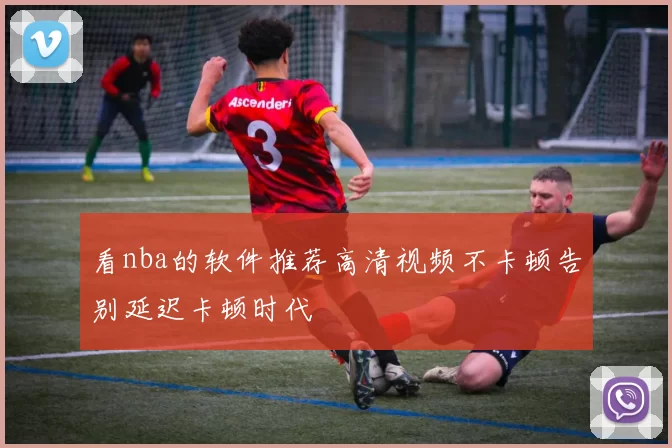看nba的软件推荐高清视频不卡顿告别延迟卡顿时代