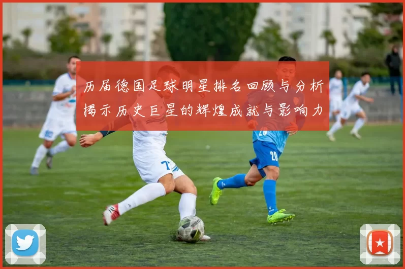 历届德国足球明星排名回顾与分析揭示历史巨星的辉煌成就与影响力