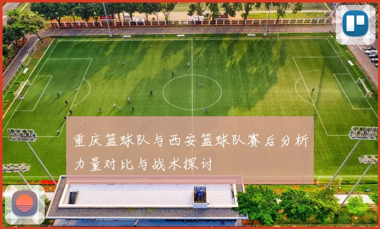重庆篮球队与西安篮球队赛后分析力量对比与战术探讨