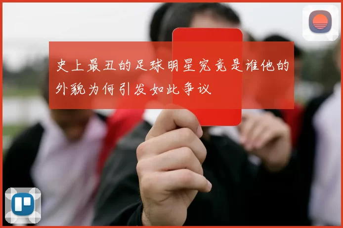 史上最丑的足球明星究竟是谁他的外貌为何引发如此争议