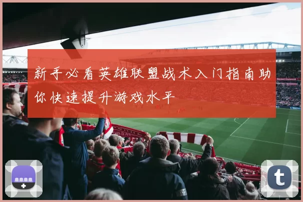 新手必看英雄联盟战术入门指南助你快速提升游戏水平