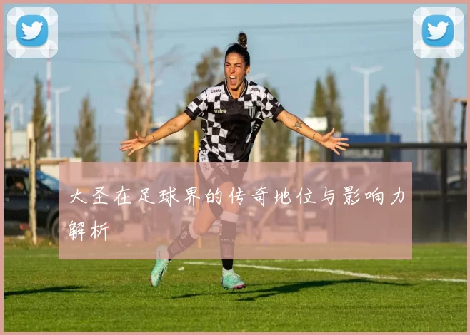 大圣在足球界的传奇地位与影响力解析