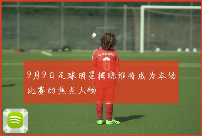 9月9日足球明星揭晓谁将成为本场比赛的焦点人物