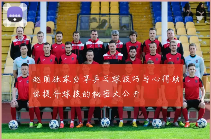 赵丽独家分享乒乓球技巧与心得助你提升球技的秘密大公开