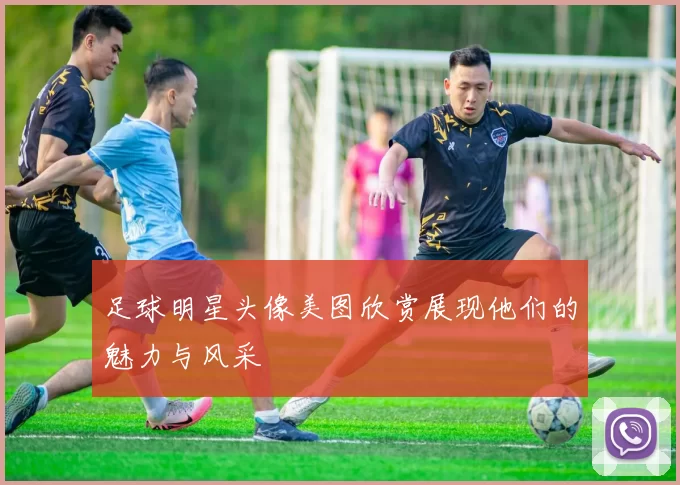 足球明星头像美图欣赏展现他们的魅力与风采