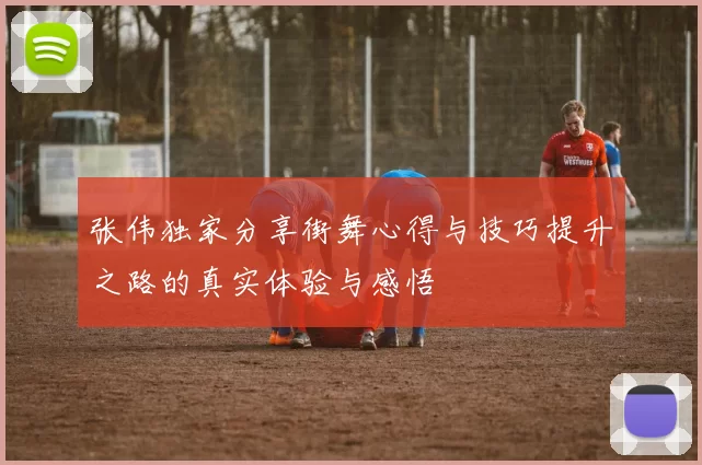 张伟独家分享街舞心得与技巧提升之路的真实体验与感悟