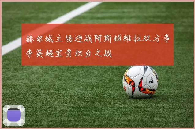 赫尔城主场迎战阿斯顿维拉双方争夺英超宝贵积分之战