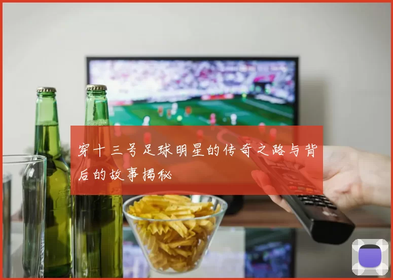 穿十三号足球明星的传奇之路与背后的故事揭秘