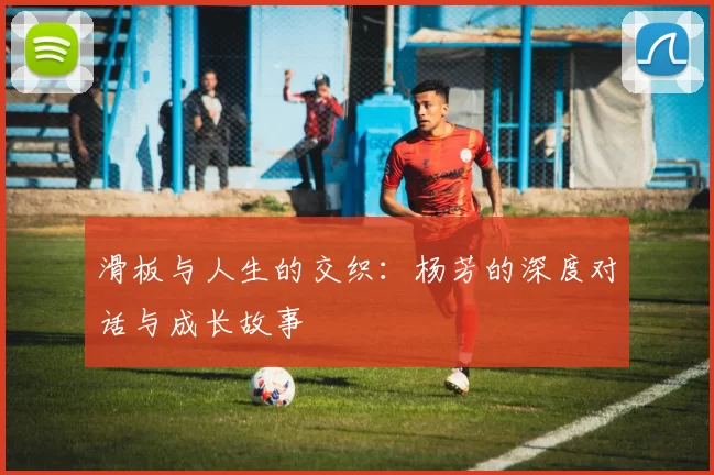 滑板与人生的交织：杨芳的深度对话与成长故事