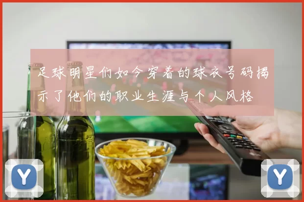 足球明星们如今穿着的球衣号码揭示了他们的职业生涯与个人风格