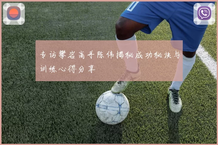 专访攀岩高手陈伟揭秘成功秘诀与训练心得分享
