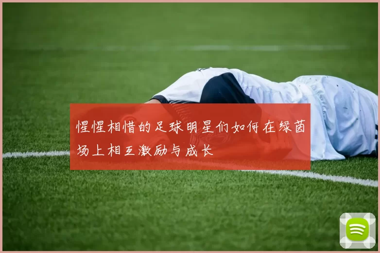 惺惺相惜的足球明星们如何在绿茵场上相互激励与成长