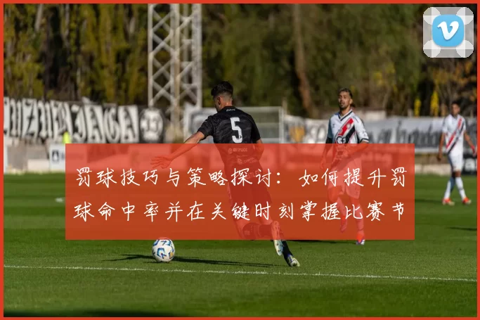 罚球技巧与策略探讨：如何提升罚球命中率并在关键时刻掌握比赛节奏