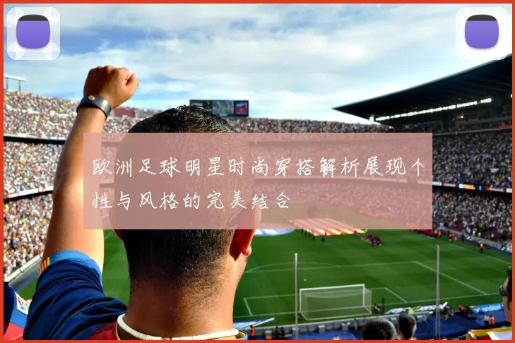 欧洲足球明星时尚穿搭解析展现个性与风格的完美结合