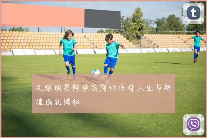 足球明星阿萨莫阿的传奇人生与辉煌成就揭秘