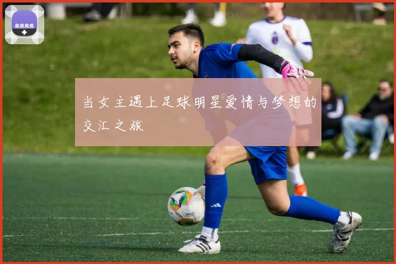 当女主遇上足球明星爱情与梦想的交汇之旅