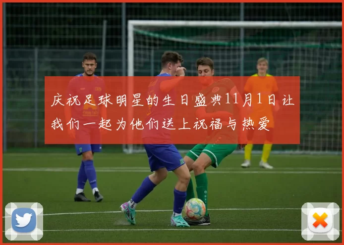 庆祝足球明星的生日盛典11月1日让我们一起为他们送上祝福与热爱